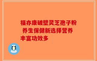 福亦康破壁灵芝孢子粉 养生保健新选择营养丰富功效多
