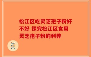 松江区吃灵芝孢子粉好不好 探究松江区食用灵芝孢子粉的利弊