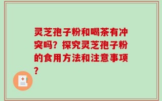 灵芝孢子粉和喝茶有冲突吗？探究灵芝孢子粉的食用方法和注意事项？