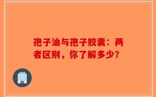 孢子油与孢子胶囊：两者区别，你了解多少？