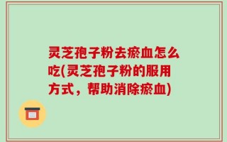 灵芝孢子粉去瘀血怎么吃(灵芝孢子粉的服用方式，帮助消除瘀血)