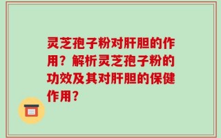 灵芝孢子粉对肝胆的作用？解析灵芝孢子粉的功效及其对肝胆的保健作用？