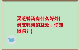 灵芝鸭汤有什么好处(灵芝鸭汤的益处，你知道吗？)