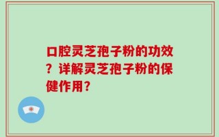 口腔灵芝孢子粉的功效？详解灵芝孢子粉的保健作用？