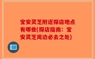 宝安灵芝附近探店地点有哪些(探店指南：宝安灵芝周边必去之处)