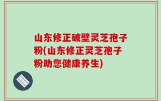 山东修正破壁灵芝孢子粉(山东修正灵芝孢子粉助您健康养生)