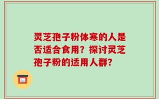 灵芝孢子粉体寒的人是否适合食用？探讨灵芝孢子粉的适用人群？