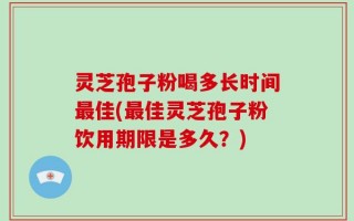 灵芝孢子粉喝多长时间最佳(最佳灵芝孢子粉饮用期限是多久？)