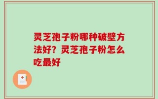 灵芝孢子粉哪种破壁方法好？灵芝孢子粉怎么吃最好