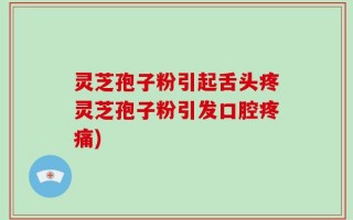 灵芝孢子粉引起舌头疼灵芝孢子粉引发口腔疼痛)