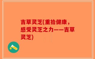 吉草灵芝(重拾健康，感受灵芝之力——吉草灵芝)
