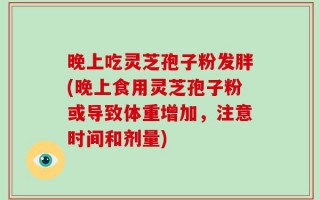 晚上吃灵芝孢子粉发胖(晚上食用灵芝孢子粉或导致体重增加，注意时间和剂量)