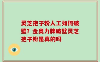 灵芝孢子粉人工如何破壁？金奥力牌破壁灵芝孢子粉是真的吗