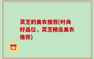 灵芝的美衣推荐(时尚好品位，灵芝精选美衣推荐)
