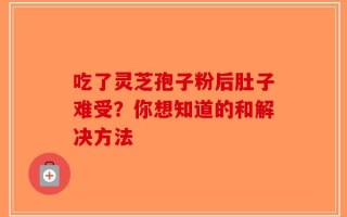 吃了灵芝孢子粉后肚子难受？你想知道的和解决方法