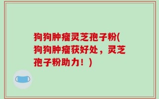 狗狗肿瘤灵芝孢子粉(狗狗肿瘤获好处，灵芝孢子粉助力！)