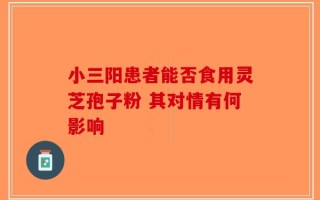 小三阳患者能否食用灵芝孢子粉 其对情有何影响