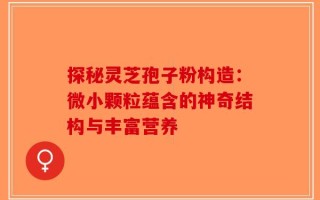 探秘灵芝孢子粉构造：微小颗粒蕴含的神奇结构与丰富营养