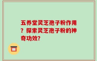 五养堂灵芝孢子粉作用？探索灵芝孢子粉的神奇功效？