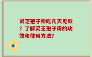 灵芝孢子粉吃几天见效？了解灵芝孢子粉的功效和使用方法？