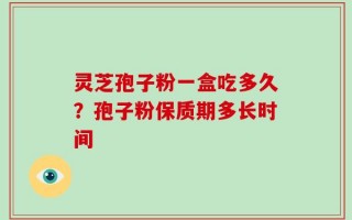 灵芝孢子粉一盒吃多久？孢子粉保质期多长时间