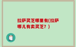 拉萨灵芝哪里有(拉萨哪儿有卖灵芝？)