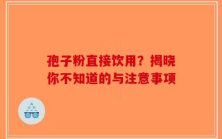 孢子粉直接饮用？揭晓你不知道的与注意事项