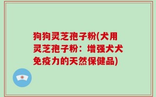 狗狗灵芝孢子粉(犬用灵芝孢子粉：增强犬犬免疫力的天然保健品)