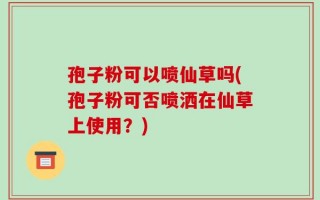 孢子粉可以喷仙草吗(孢子粉可否喷洒在仙草上使用？)