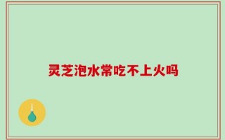 灵芝泡水常吃不上火吗