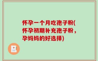 怀孕一个月吃孢子粉(怀孕初期补充孢子粉，孕妈妈的好选择)