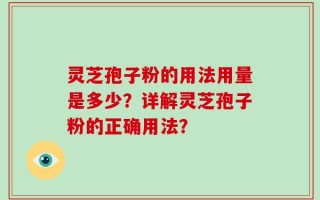 灵芝孢子粉的用法用量是多少？详解灵芝孢子粉的正确用法？