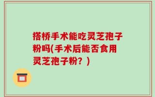 搭桥手术能吃灵芝孢子粉吗(手术后能否食用灵芝孢子粉？)