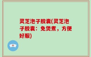 灵芝泡子胶囊(灵芝泡子胶囊：免煲煮，方便好服)