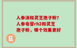 人参汤和灵芝孢子粉？人参皂苷rh2和灵芝孢子粉，哪个效果更好