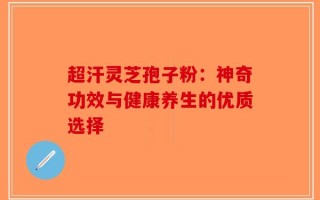 超汗灵芝孢子粉：神奇功效与健康养生的优质选择
