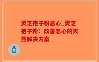 灵芝孢子粉恶心_灵芝孢子粉：改善恶心的天然解决方案