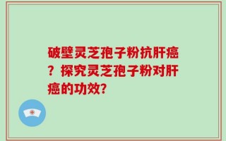 破壁灵芝孢子粉抗肝癌？探究灵芝孢子粉对肝癌的功效？