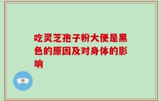 吃灵芝孢子粉大便是黑色的原因及对身体的影响