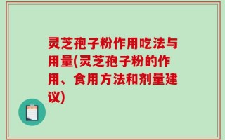 灵芝孢子粉作用吃法与用量(灵芝孢子粉的作用、食用方法和剂量建议)