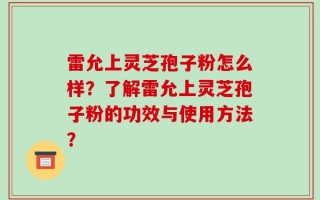 雷允上灵芝孢子粉怎么样？了解雷允上灵芝孢子粉的功效与使用方法？