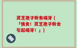 灵芝孢子粉有嗝牙 (「慎食！灵芝孢子粉会引起嗝牙！」)