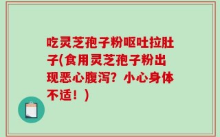 吃灵芝孢子粉呕吐拉肚子(食用灵芝孢子粉出现恶心腹泻？小心身体不适！)