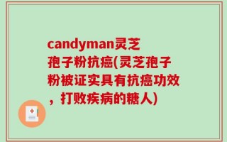 candyman灵芝孢子粉抗癌(灵芝孢子粉被证实具有抗癌功效，打败疾病的糖人)