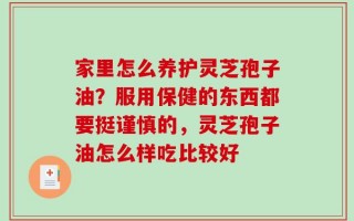 家里怎么养护灵芝孢子油？服用保健的东西都要挺谨慎的，灵芝孢子油怎么样吃比较好