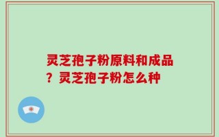 灵芝孢子粉原料和成品？灵芝孢子粉怎么种