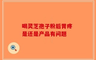 喝灵芝孢子粉后胃疼 是还是产品有问题