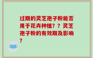 过期的灵芝孢子粉能否用于花卉种植？？灵芝孢子粉的有效期及影响？