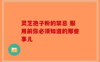 灵芝孢子粉的禁忌 服用前你必须知道的那些事儿