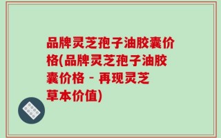 品牌灵芝孢子油胶囊价格(品牌灵芝孢子油胶囊价格 - 再现灵芝草本价值)